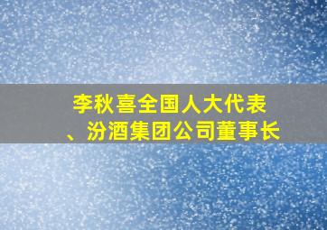 李秋喜全国人大代表 、汾酒集团公司董事长